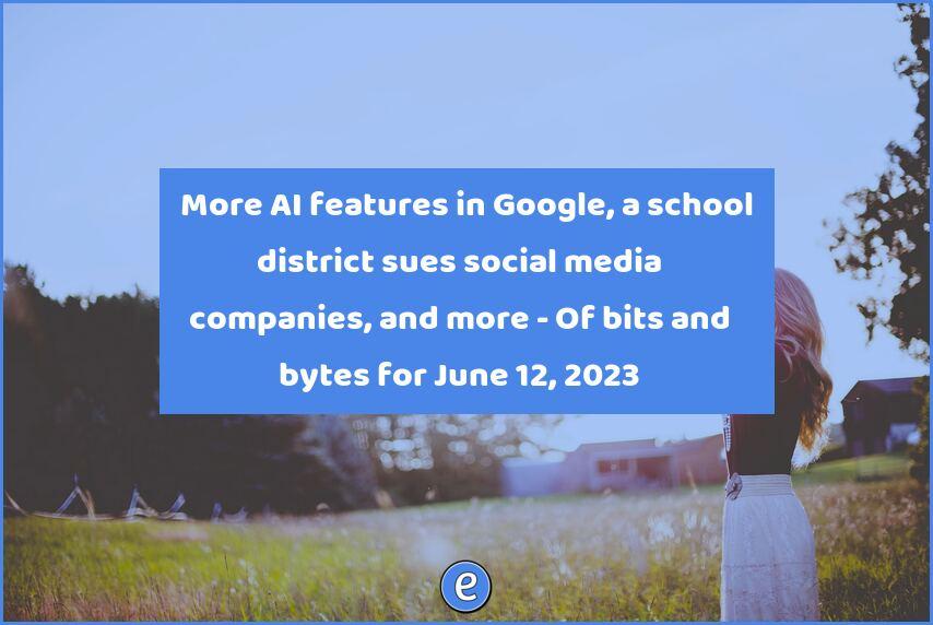 🤖 More AI features in Google, a school district sues social media companies, and more – Of bits and bytes for June 12, 2023