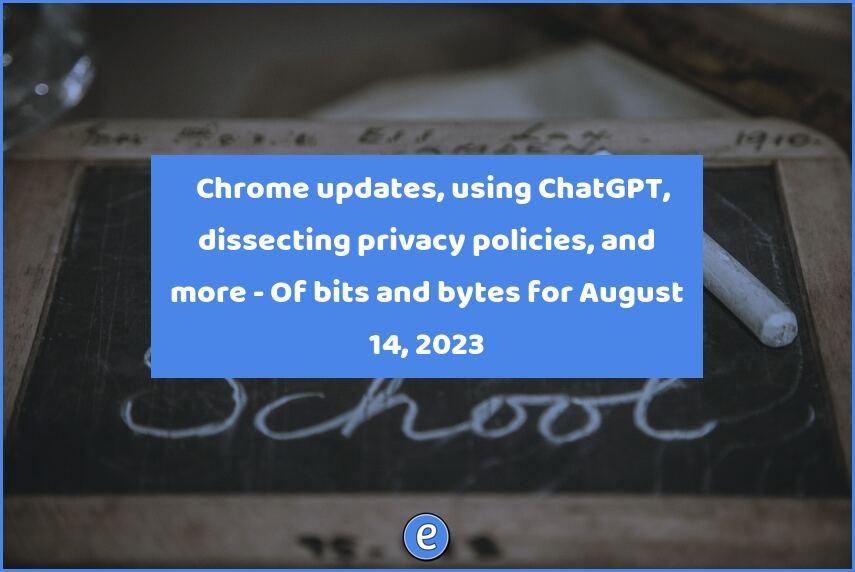 🎉 Chrome updates, using ChatGPT, dissecting privacy policies, and more – Of bits and bytes for August 14, 2023