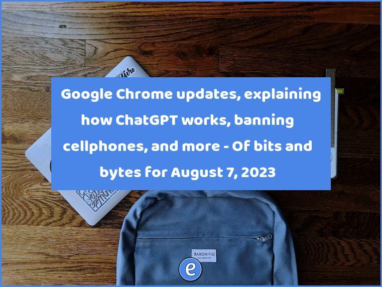 🎉 Google Chrome updates, explaining how ChatGPT works, banning cellphones, and more – Of bits and bytes for August 7, 2023