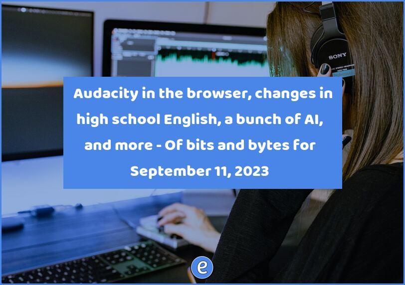 🔊 Audacity in the browser, changes in high school English, a bunch of AI, and more – Of bits and bytes for September 11, 2023