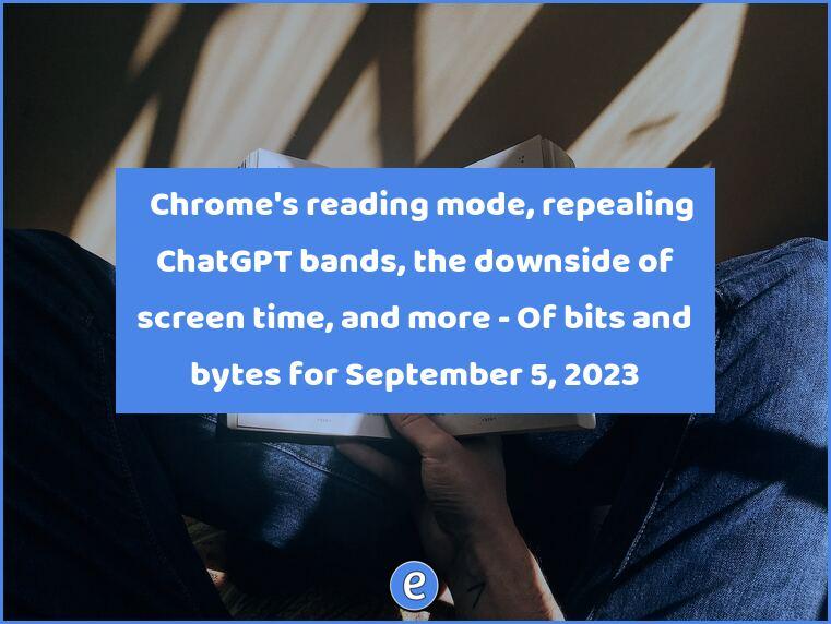 📖 Chrome’s reading mode, repealing ChatGPT bands, the downside of screen time, and more – Of bits and bytes for September 5, 2023