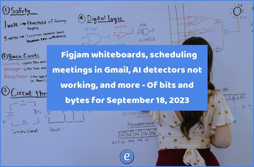 🎨 Figjam whiteboards, scheduling meetings in Gmail, AI detectors not working, and more – Of bits and bytes for September 18, 2023