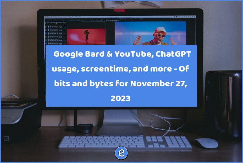 🙋 Google Bard & YouTube, ChatGPT usage, screentime, and more – Of bits and bytes for November 27, 2023