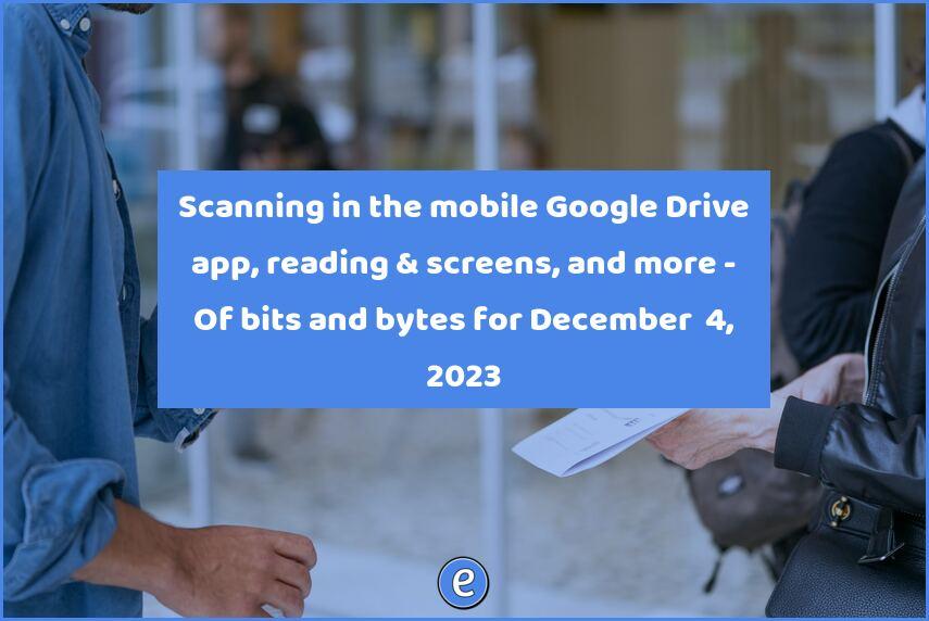 🙋Scanning in the mobile Google Drive app, reading & screens, and more – Of bits and bytes for December  4, 2023