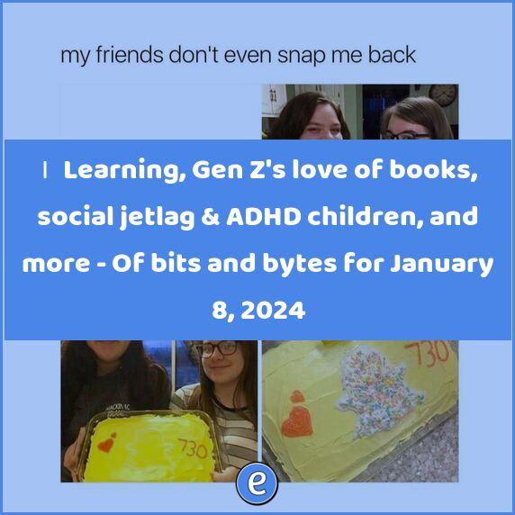 🙋‍♂️ Learning, Gen Z’s love of books, social jetlag & ADHD children, and more – Of bits and bytes for January 8, 2024