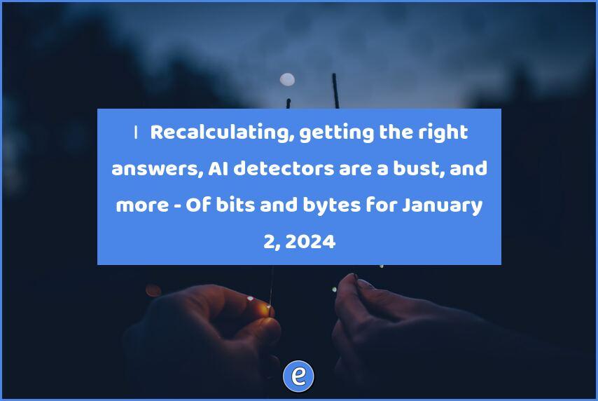 🙋‍♂️ Recalculating, getting the right answers, AI detectors are a bust, and more – Of bits and bytes for January 2, 2024
