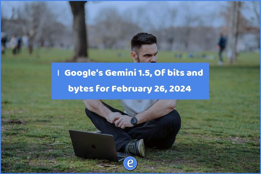 🙋‍♂️ Google’s Gemini 1.5, writing prompts, macOS Safari, and more – Of bits and bytes for February 26, 2024