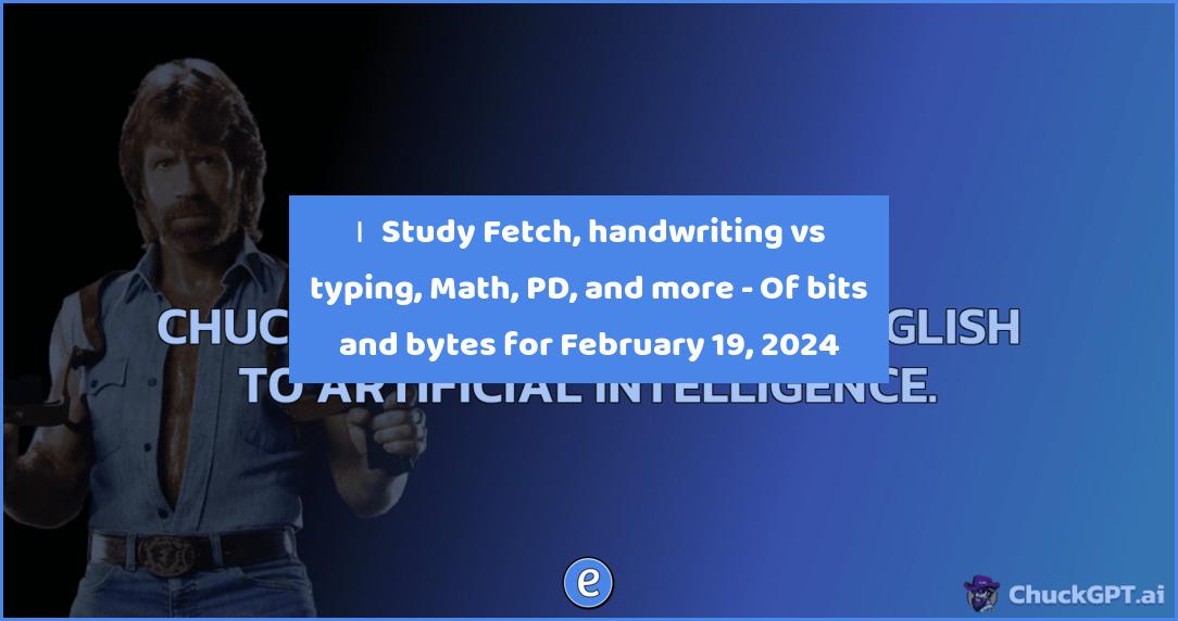 🙋‍♂️ Study Fetch, handwriting vs typing, Math, PD, and more – Of bits and bytes for February 19, 2024