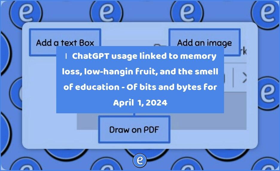 🙋‍♂️ ChatGPT usage linked to memory loss, low-hanging fruit, and the smell of education – Of bits and bytes for April  1, 2024