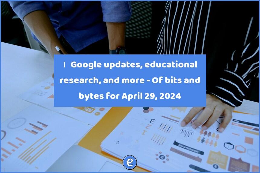 🙋‍♂️ Google updates, educational research, and more – Of bits and bytes for April 29, 2024