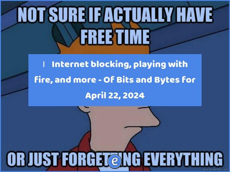 🙋‍♂️  Internet blocking, playing with fire, and more – Of Bits and Bytes for April 22, 2024