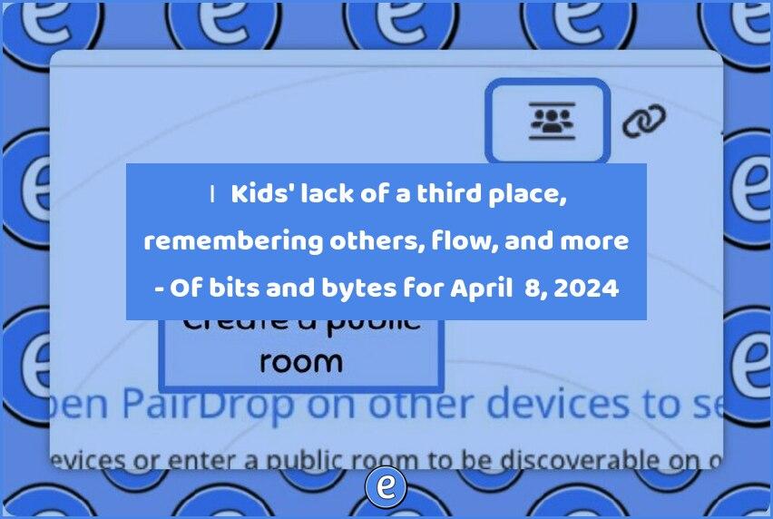 🙋‍♂️ Kids’ lack of a third place, remembering others, flow, and more – Of bits and bytes for April  8, 2024