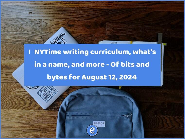 🙋‍♂️ NY Times writing curriculum, what’s in a name, and more – Of bits and bytes for August 12, 2024