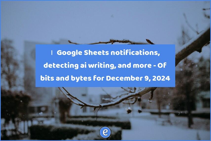 🏂 Google Sheets notifications, detecting ai writing, and more – Of bits and bytes for December 9, 2024