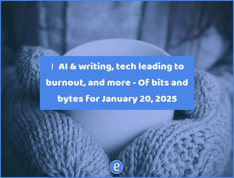 🏂 AI & writing, tech leading to burnout, and more – Of bits and bytes for January 20, 2025