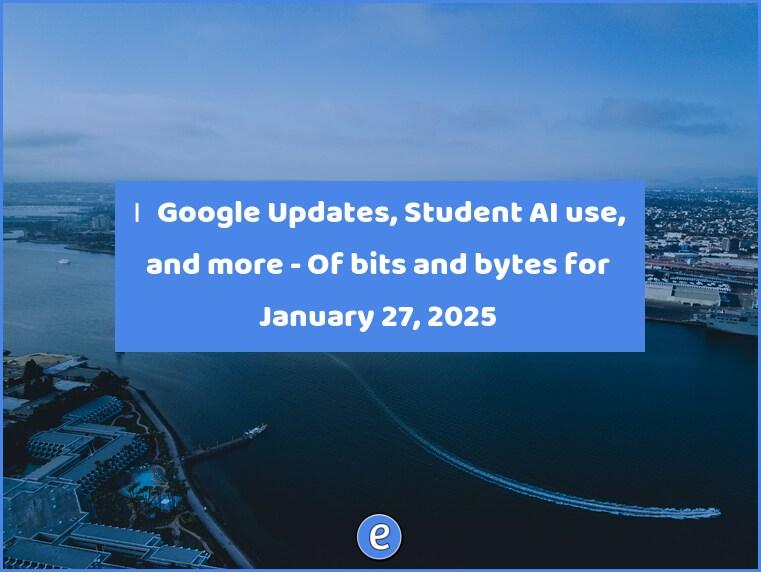 🙋‍♂️ Google Updates, Student AI use, and more – Of bits and bytes for January 27, 2025