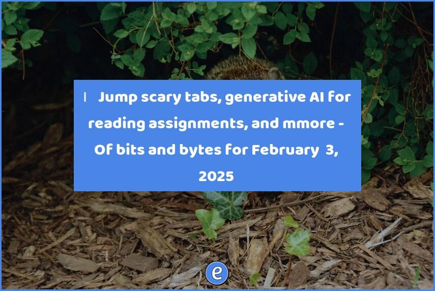 😱 Jump scary tabs, generative AI for reading assignments, and more – Of bits and bytes for February  3, 2025